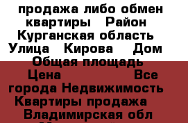 продажа либо обмен квартиры › Район ­ Курганская область › Улица ­ Кирова  › Дом ­ 17 › Общая площадь ­ 64 › Цена ­ 2 000 000 - Все города Недвижимость » Квартиры продажа   . Владимирская обл.,Муромский р-н